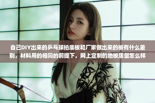 自己DIY出来的乒乓球拍底板和厂家做出来的板有什么差别，材料用的相同的前提下，网上定制的地板质量怎么样