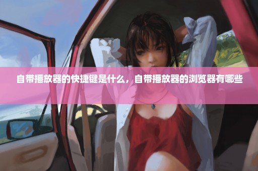 自带播放器的快捷键是什么，自带播放器的浏览器有哪些 