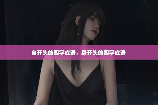 自开头的四字成语，身开头的四字成语 