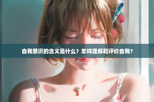 自我意识的含义是什么？怎样理解和评价自我？