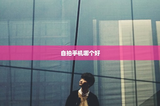 自拍手机哪个好