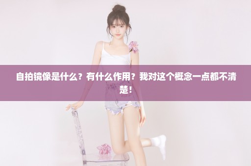 自拍镜像是什么？有什么作用？我对这个概念一点都不清楚！
