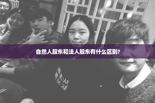 自然人股东和法人股东有什么区别?