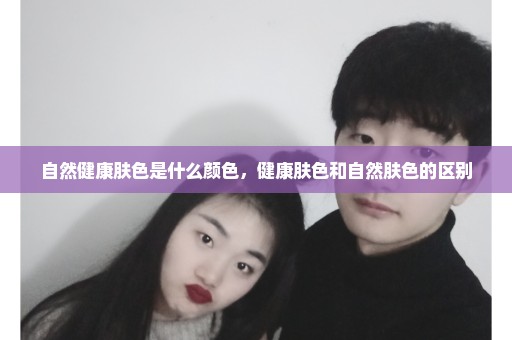 自然健康肤色是什么颜色，健康肤色和自然肤色的区别