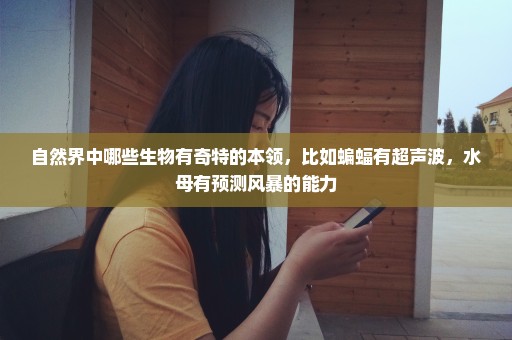 自然界中哪些生物有奇特的本领，比如蝙蝠有超声波，水母有预测风暴的能力