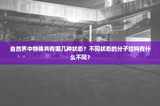 自然界中物体共有哪几种状态？不同状态的分子结构有什么不同？
