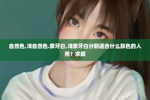 自然色,浅自然色.象牙白,浅象牙白分别适合什么肤色的人用？求解