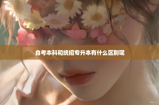 自考本科和统招专升本有什么区别呢