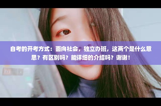 自考的开考方式：面向社会，独立办班，这两个是什么意思？有区别吗？能详细的介绍吗？谢谢！
