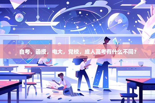 自考，函授，电大，党校，成人高考有什么不同？