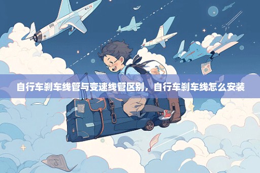 自行车刹车线管与变速线管区别，自行车刹车线怎么安装