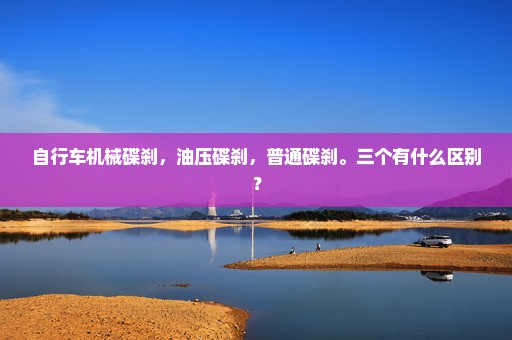 自行车机械碟刹，油压碟刹，普通碟刹。三个有什么区别？