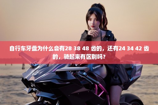 自行车牙盘为什么会有28 38 48 齿的，还有24 34 42 齿的，骑起来有区别吗？