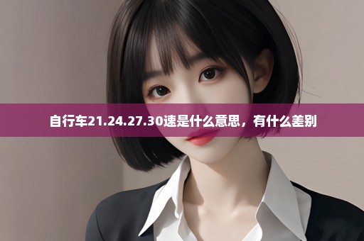 自行车21.24.27.30速是什么意思，有什么差别