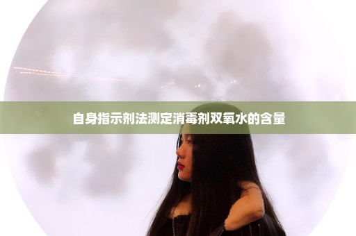 自身指示剂法测定消毒剂双氧水的含量