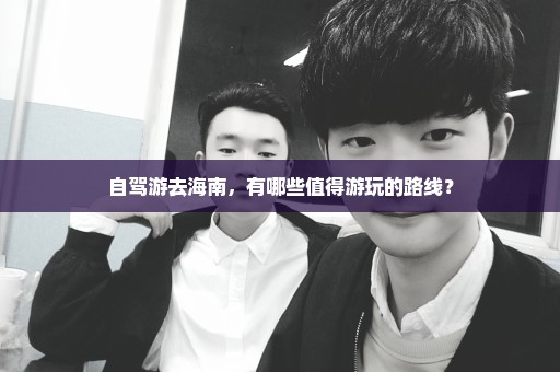 自驾游去海南，有哪些值得游玩的路线？