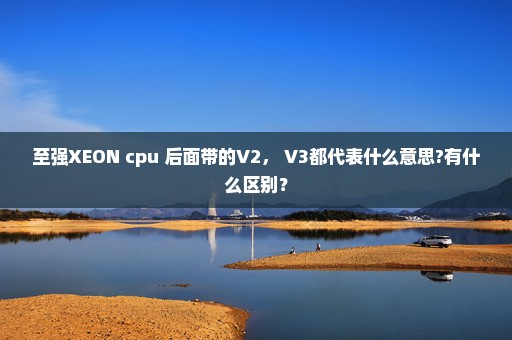 至强XEON cpu 后面带的V2， V3都代表什么意思?有什么区别？