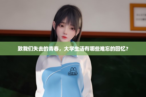 致我们失去的青春，大学生活有哪些难忘的回忆？