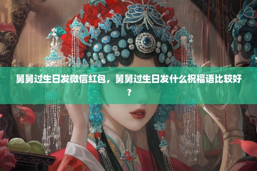 舅舅过生日发微信红包，舅舅过生日发什么祝福语比较好？