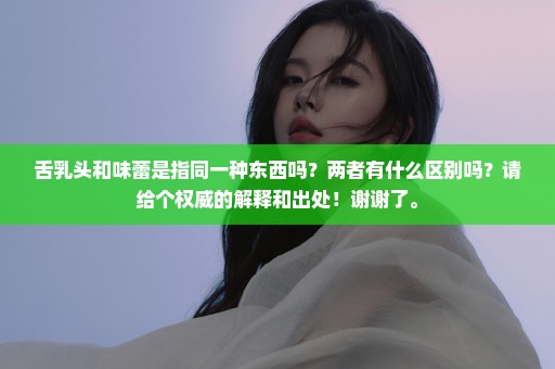 舌乳头和味蕾是指同一种东西吗？两者有什么区别吗？请给个权威的解释和出处！谢谢了。