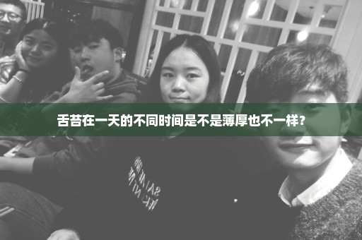 舌苔在一天的不同时间是不是薄厚也不一样？