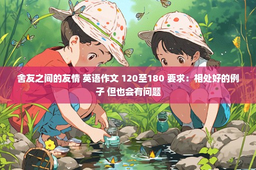舍友之间的友情 英语作文 120至180 要求：相处好的例子 但也会有问题