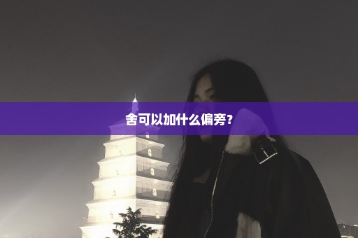 舍可以加什么偏旁？