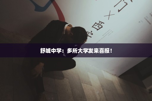 舒城中学：多所大学发来喜报！