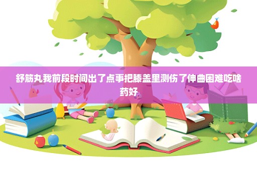 舒筋丸我前段时间出了点事把膝盖里测伤了伸曲困难吃啥药好