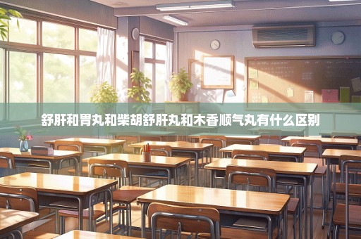 舒肝和胃丸和柴胡舒肝丸和木香顺气丸有什么区别
