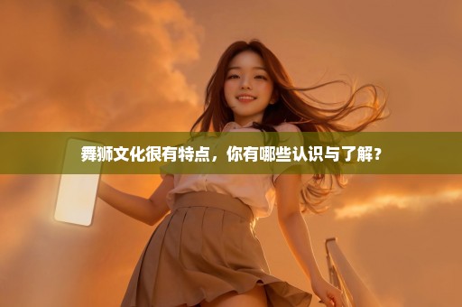 舞狮文化很有特点，你有哪些认识与了解？
