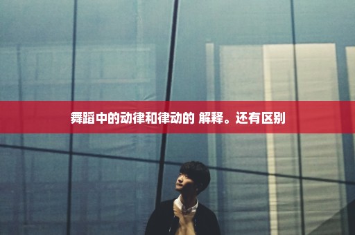 舞蹈中的动律和律动的 解释。还有区别