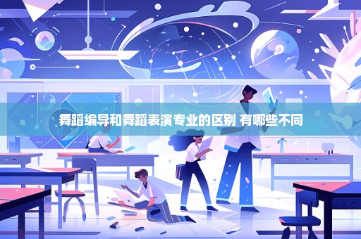 舞蹈编导和舞蹈表演专业的区别 有哪些不同