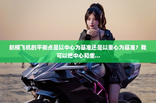 航模飞机的平衡点是以中心为基准还是以重心为基准？我可以把中心和重...