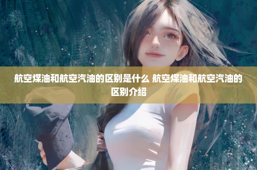 航空煤油和航空汽油的区别是什么 航空煤油和航空汽油的区别介绍