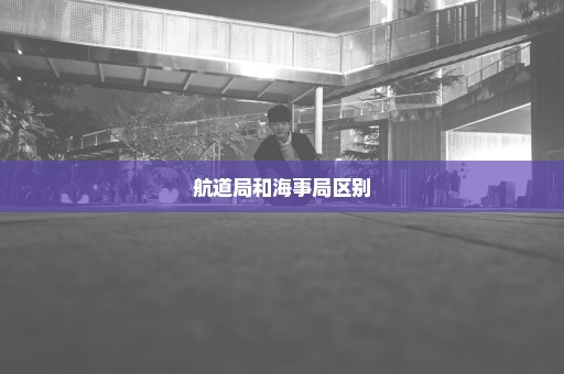 航道局和海事局区别