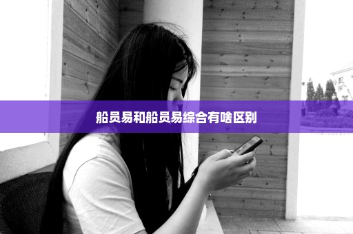 船员易和船员易综合有啥区别