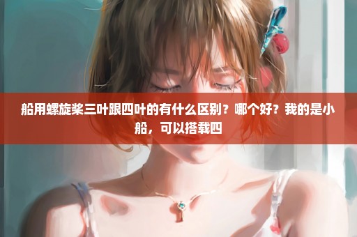 船用螺旋桨三叶跟四叶的有什么区别？哪个好？我的是小船，可以搭载四