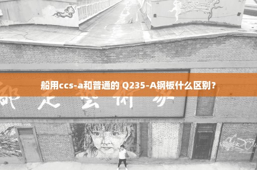 船用ccs-a和普通的 Q235-A钢板什么区别？