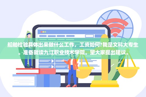 船舶检验具体出来做什么工作，工资如何?我是文科大专生。准备就读九江职业技术学院。望大家提出建议。
