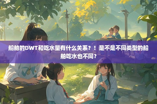 船舶的DWT和吃水量有什么关系？！是不是不同类型的船舶吃水也不同？
