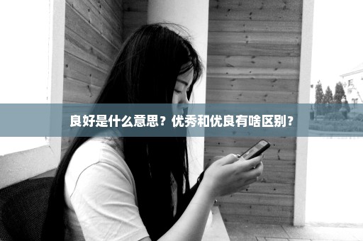良好是什么意思？优秀和优良有啥区别？