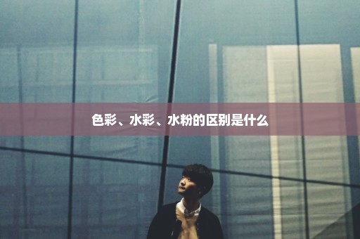 色彩、水彩、水粉的区别是什么