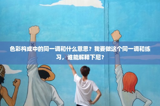 色彩构成中的同一调和什么意思？我要做这个同一调和练习，谁能解释下尼？