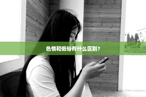 色情和低俗有什么区别？