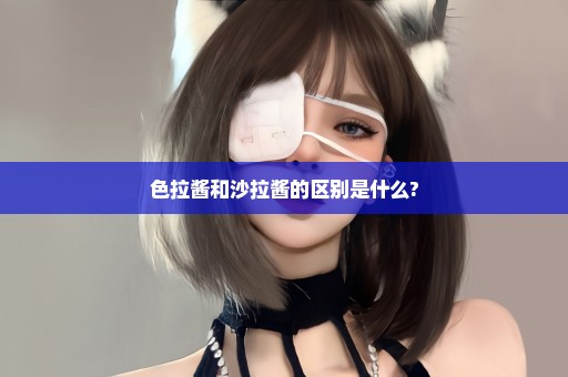 色拉酱和沙拉酱的区别是什么?