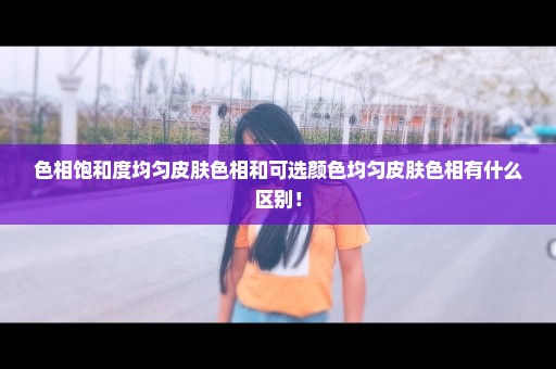 色相饱和度均匀皮肤色相和可选颜色均匀皮肤色相有什么区别！