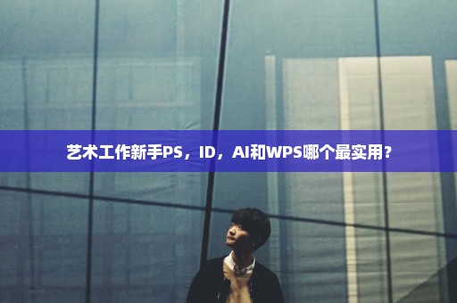 艺术工作新手PS，ID，AI和WPS哪个最实用？