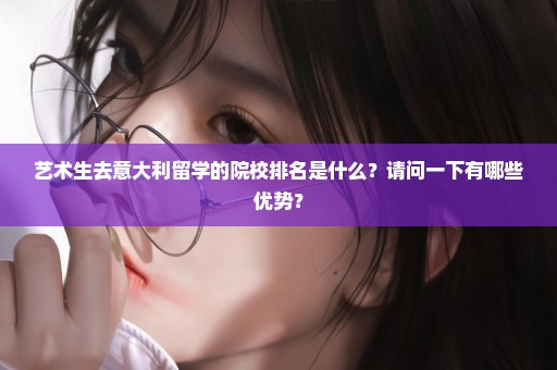 艺术生去意大利留学的院校排名是什么？请问一下有哪些优势？