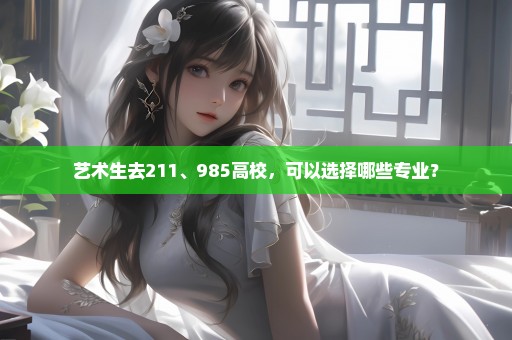 艺术生去211、985高校，可以选择哪些专业？
